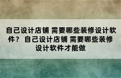 自己设计店铺 需要哪些装修设计软件？ 自己设计店铺 需要哪些装修设计软件才能做